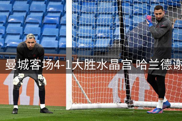 曼城客场4-1大胜水晶宫 哈兰德谢尔基双双梅开二度